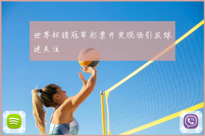世界杯猜冠军彩票开奖现场引发球迷关注