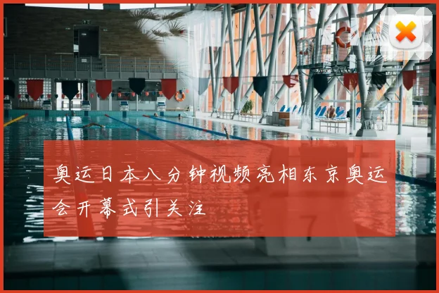 奥运日本八分钟视频亮相东京奥运会开幕式引关注