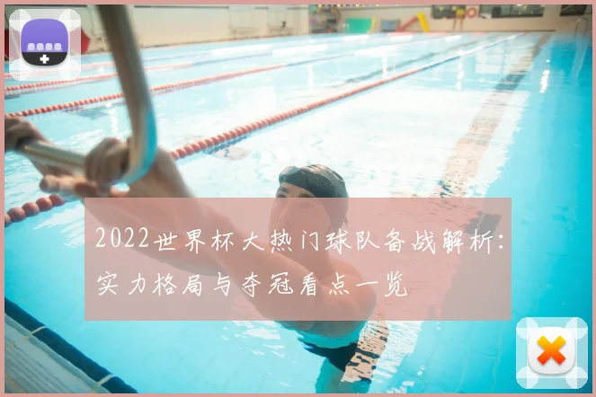 2022世界杯大热门球队备战解析:实力格局与夺冠看点一览