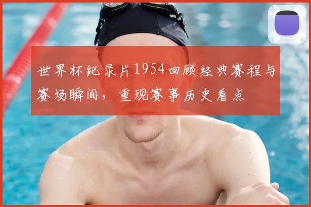 世界杯纪录片1954回顾经典赛程与赛场瞬间，重现赛事历史看点