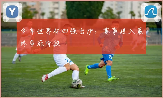 今年世界杯四强出炉，赛事进入最终争冠阶段