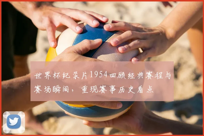 世界杯纪录片1954回顾经典赛程与赛场瞬间，重现赛事历史看点