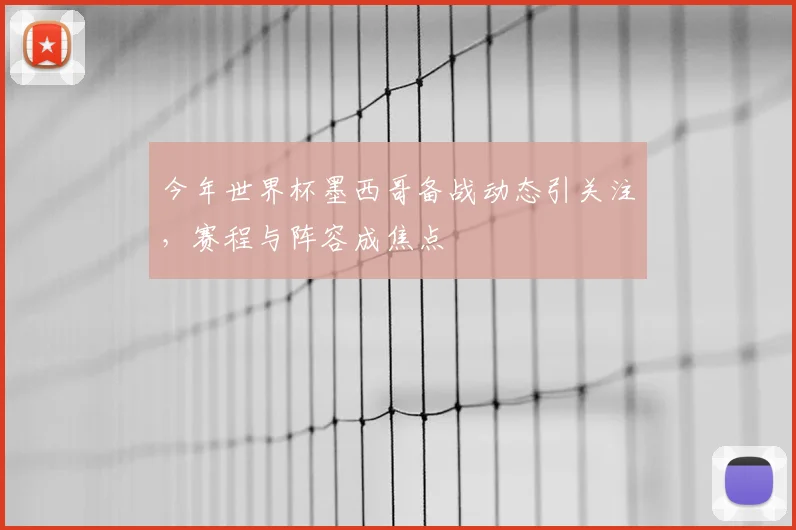 今年世界杯墨西哥备战动态引关注，赛程与阵容成焦点