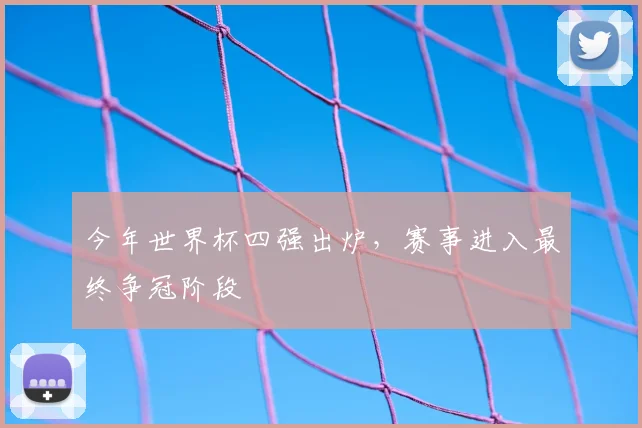 今年世界杯四强出炉,赛事进入最终争冠阶段