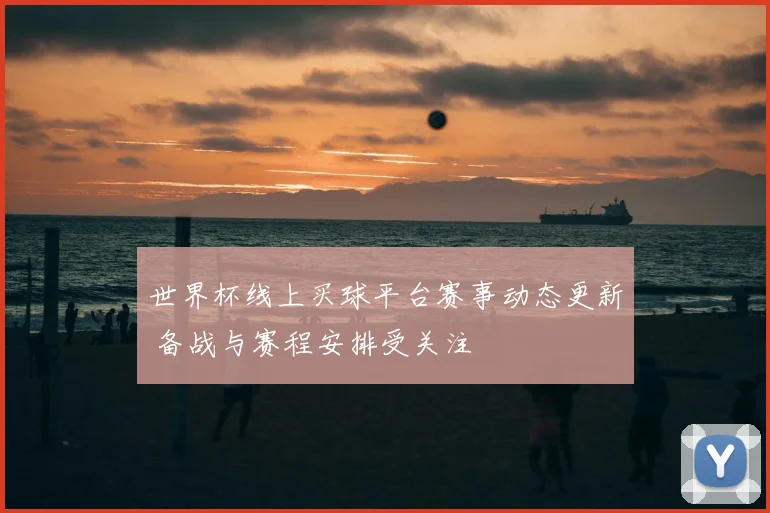 世界杯线上买球平台赛事动态更新 备战与赛程安排受关注