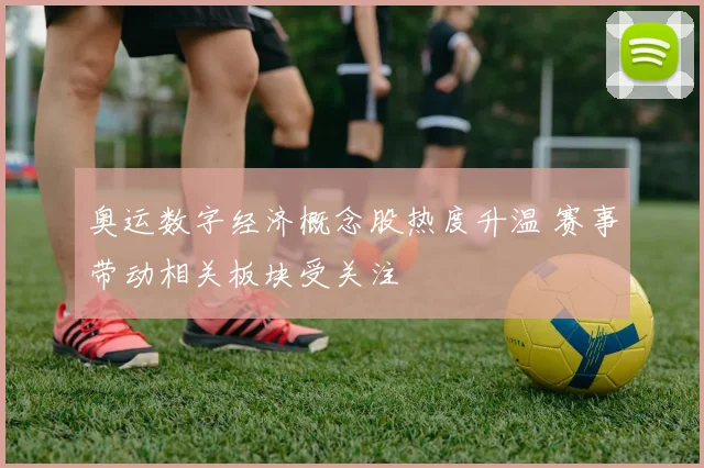 奥运数字经济概念股热度升温 赛事带动相关板块受关注