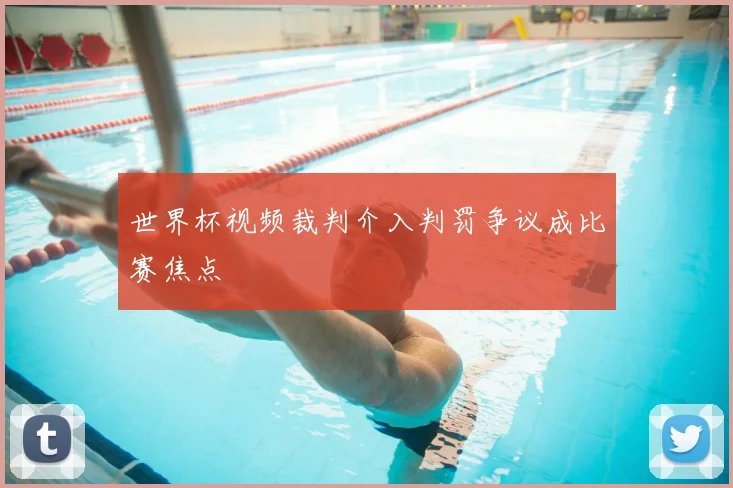 世界杯视频裁判介入判罚争议成比赛焦点