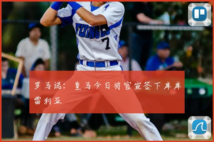 罗马诺:皇马今日将官宣签下库库雷利亚